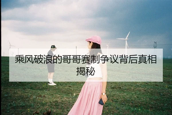 乘风破浪的哥哥赛制争议背后真相揭秘