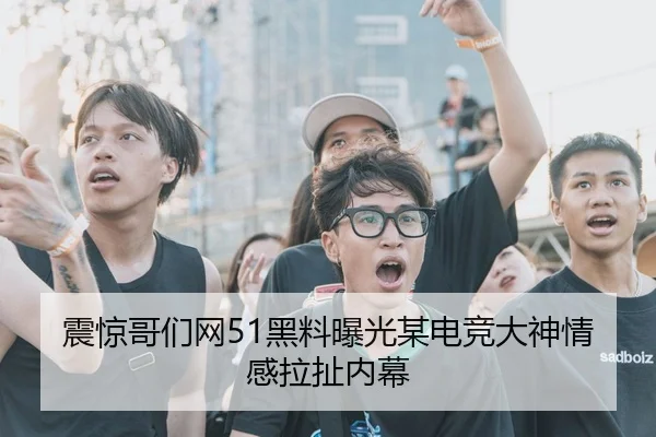 震惊哥们网51黑料曝光某电竞大神情感拉扯内幕