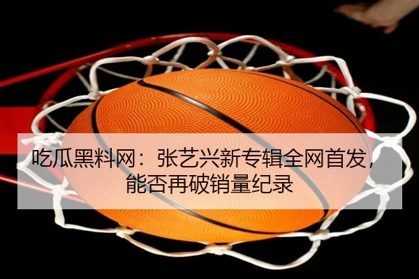 吃瓜黑料网：张艺兴新专辑全网首发，能否再破销量纪录