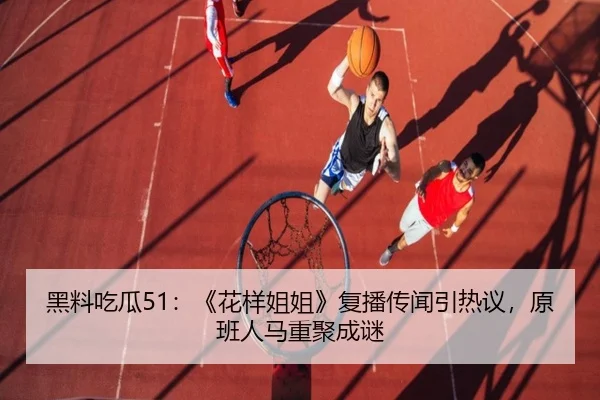 黑料吃瓜51：《花样姐姐》复播传闻引热议，原班人马重聚成谜