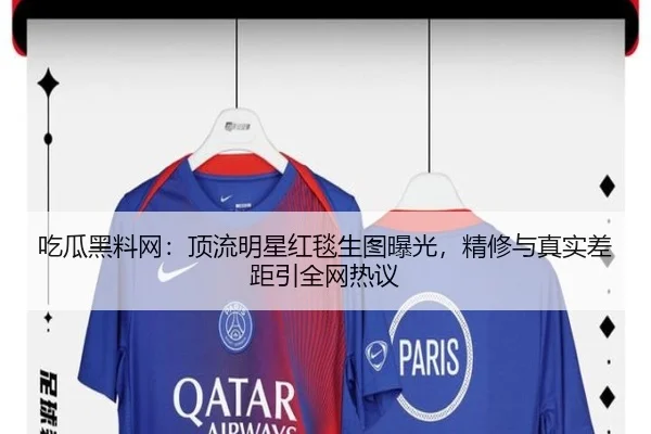 吃瓜黑料网：顶流明星红毯生图曝光，精修与真实差距引全网热议