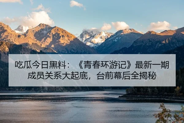 吃瓜今日黑料：《青春环游记》最新一期成员关系大起底，台前幕后全揭秘